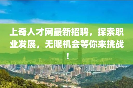 上奇人才網(wǎng)最新招聘，探索職業(yè)發(fā)展，無限機(jī)會(huì)等你來挑戰(zhàn)！
