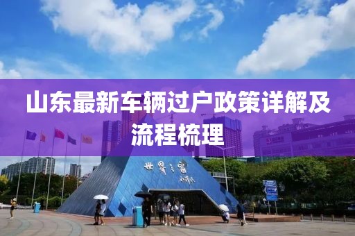 山東最新車(chē)輛過(guò)戶(hù)政策詳解及流程梳理