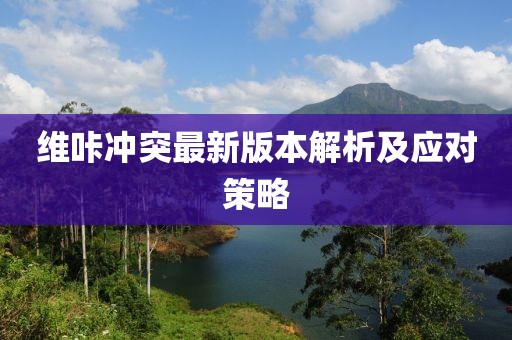 維咔沖突最新版本解析及應(yīng)對策略