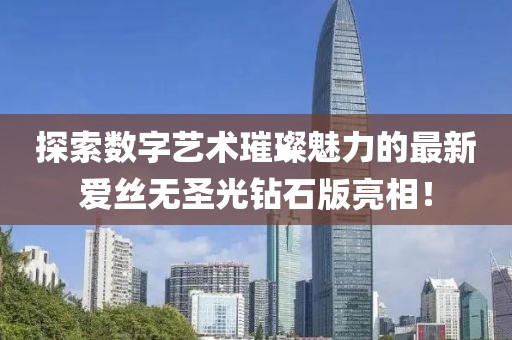探索數(shù)字藝術(shù)璀璨魅力的最新愛絲無圣光鉆石版亮相！