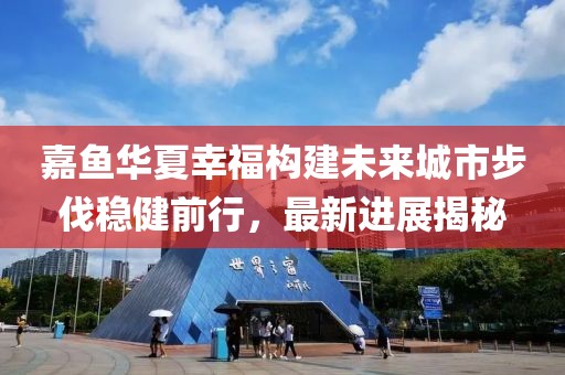 嘉魚華夏幸福構(gòu)建未來城市步伐穩(wěn)健前行，最新進(jìn)展揭秘