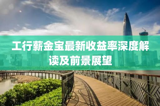 工行薪金寶最新收益率深度解讀及前景展望