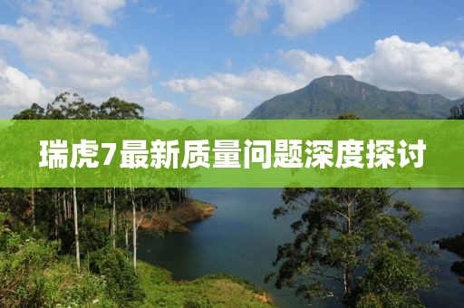 瑞虎7最新質(zhì)量問題深度探討
