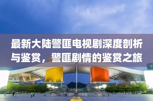 最新大陸警匪電視劇深度剖析與鑒賞，警匪劇情的鑒賞之旅