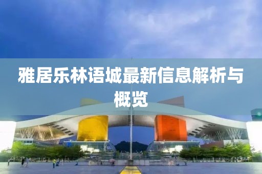 雅居樂林語城最新信息解析與概覽