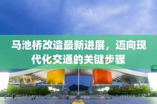 馬池橋改造最新進(jìn)展，邁向現(xiàn)代化交通的關(guān)鍵步驟