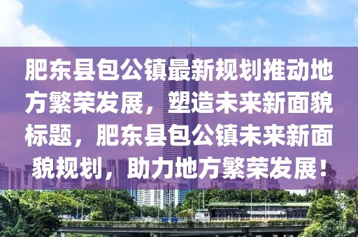肥東縣包公鎮(zhèn)最新規(guī)劃推動(dòng)地方繁榮發(fā)展，塑造未來新面貌標(biāo)題，肥東縣包公鎮(zhèn)未來新面貌規(guī)劃，助力地方繁榮發(fā)展！