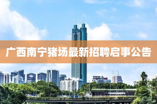廣西南寧豬場最新招聘啟事公告