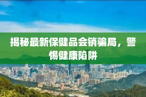 揭秘最新保健品會(huì)銷騙局，警惕健康陷阱