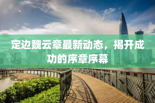 定邊魏云章最新動(dòng)態(tài)，揭開成功的序章序幕