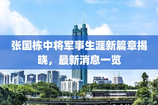 張國棟中將軍事生涯新篇章揭曉，最新消息一覽