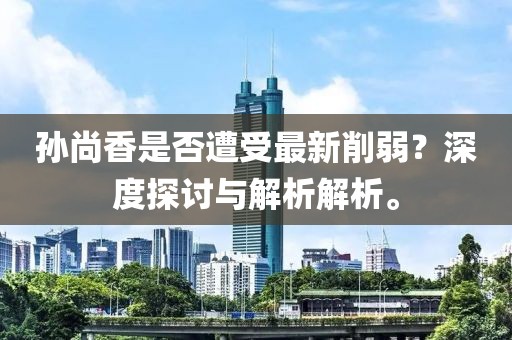 孫尚香是否遭受最新削弱？深度探討與解析解析。
