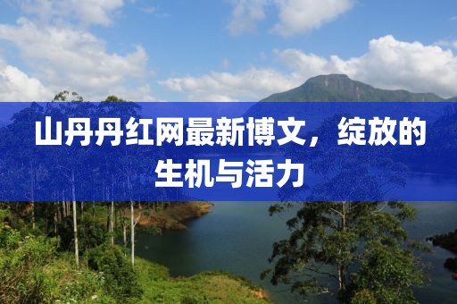 山丹丹紅網(wǎng)最新博文，綻放的生機與活力