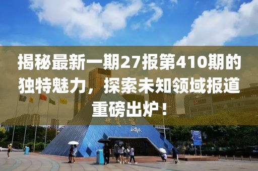 揭秘最新一期27報(bào)第410期的獨(dú)特魅力，探索未知領(lǐng)域報(bào)道重磅出爐！