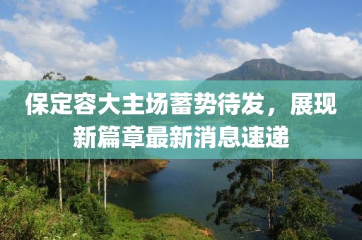 保定容大主場(chǎng)蓄勢(shì)待發(fā)，展現(xiàn)新篇章最新消息速遞