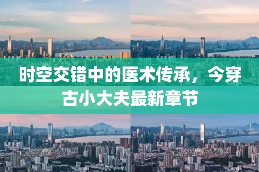 時(shí)空交錯(cuò)中的醫(yī)術(shù)傳承，今穿古小大夫最新章節(jié)