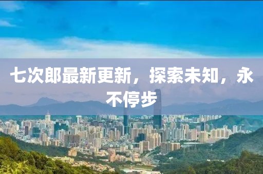 七次郎最新更新，探索未知，永不停步