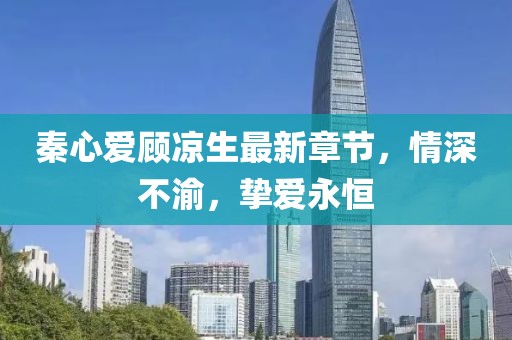 秦心愛顧涼生最新章節(jié)，情深不渝，摯愛永恒