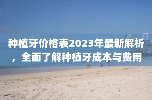 種植牙價格表2023年最新解析，全面了解種植牙成本與費用