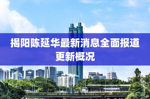 揭陽(yáng)陳延華最新消息全面報(bào)道更新概況