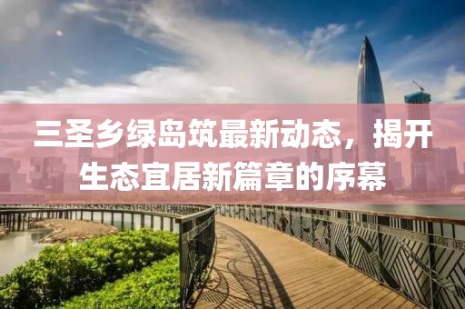 三圣鄉(xiāng)綠島筑最新動態(tài)，揭開生態(tài)宜居新篇章的序幕