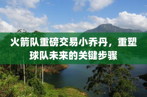 火箭隊重磅交易小喬丹，重塑球隊未來的關(guān)鍵步驟
