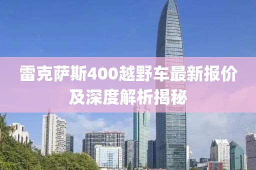 雷克薩斯400越野車最新報(bào)價(jià)及深度解析揭秘