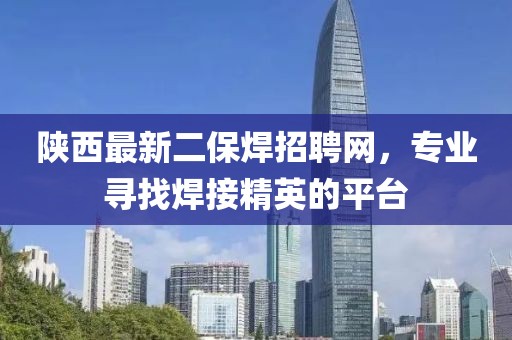 陜西最新二保焊招聘網(wǎng)，專業(yè)尋找焊接精英的平臺(tái)