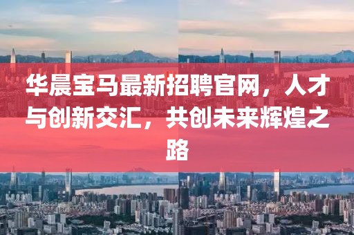 華晨寶馬最新招聘官網(wǎng)，人才與創(chuàng)新交匯，共創(chuàng)未來(lái)輝煌之路