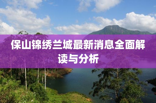保山錦繡蘭城最新消息全面解讀與分析