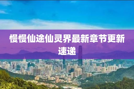 慢慢仙途仙靈界最新章節(jié)更新速遞