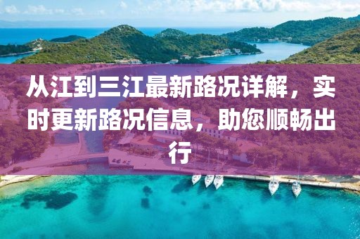 從江到三江最新路況詳解，實(shí)時(shí)更新路況信息，助您順暢出行