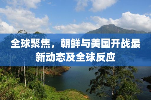 全球聚焦，朝鮮與美國開戰(zhàn)最新動態(tài)及全球反應(yīng)
