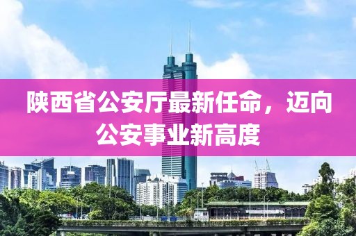 陜西省公安廳最新任命，邁向公安事業(yè)新高度