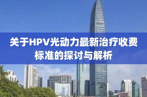 關(guān)于HPV光動力最新治療收費(fèi)標(biāo)準(zhǔn)的探討與解析