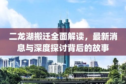 二龍湖搬遷全面解讀，最新消息與深度探討背后的故事