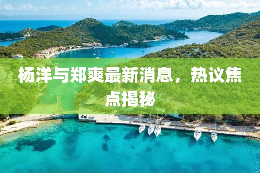 楊洋與鄭爽最新消息，熱議焦點(diǎn)揭秘
