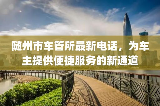隨州市車管所最新電話，為車主提供便捷服務(wù)的新通道