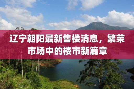遼寧朝陽最新售樓消息，繁榮市場中的樓市新篇章