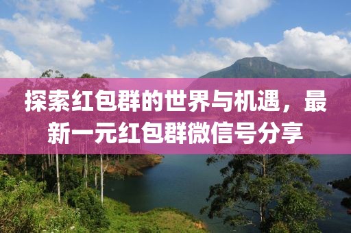 探索紅包群的世界與機(jī)遇，最新一元紅包群微信號(hào)分享