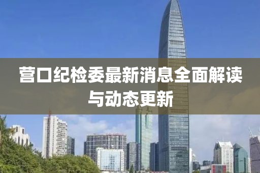 營口紀(jì)檢委最新消息全面解讀與動態(tài)更新
