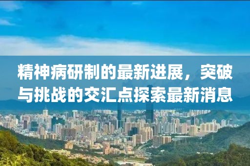 精神病研制的最新進展，突破與挑戰(zhàn)的交匯點探索最新消息
