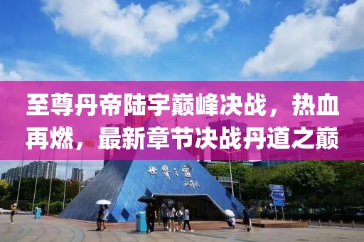 至尊丹帝陸宇巔峰決戰(zhàn)，熱血再燃，最新章節(jié)決戰(zhàn)丹道之巔