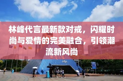 林峰代言最新款對戒，閃耀時(shí)尚與愛情的完美融合，引領(lǐng)潮流新風(fēng)尚