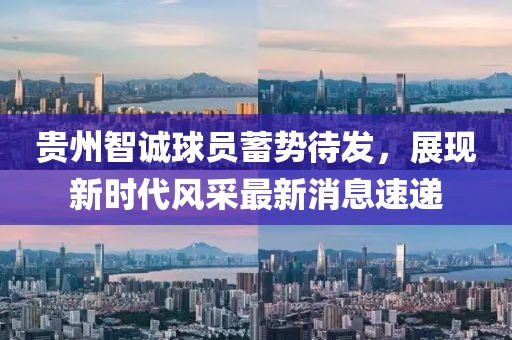貴州智誠球員蓄勢待發(fā)，展現(xiàn)新時代風(fēng)采最新消息速遞