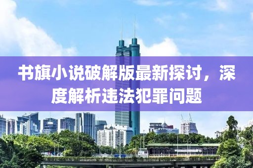書旗小說破解版最新探討，深度解析違法犯罪問題