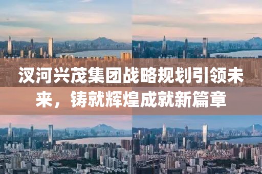 汊河興茂集團(tuán)戰(zhàn)略規(guī)劃引領(lǐng)未來(lái)，鑄就輝煌成就新篇章