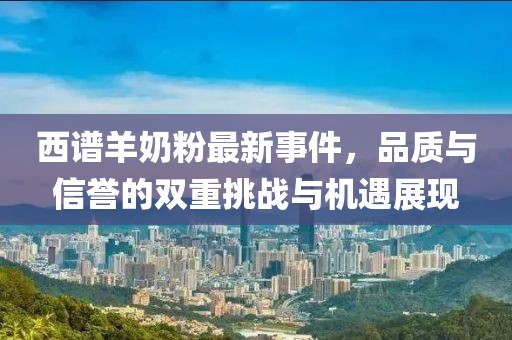 西譜羊奶粉最新事件，品質(zhì)與信譽(yù)的雙重挑戰(zhàn)與機(jī)遇展現(xiàn)