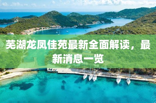 蕪湖龍鳳佳苑最新全面解讀，最新消息一覽