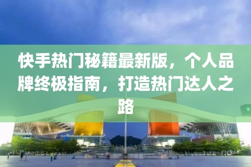 快手熱門秘籍最新版，個人品牌終極指南，打造熱門達人之路